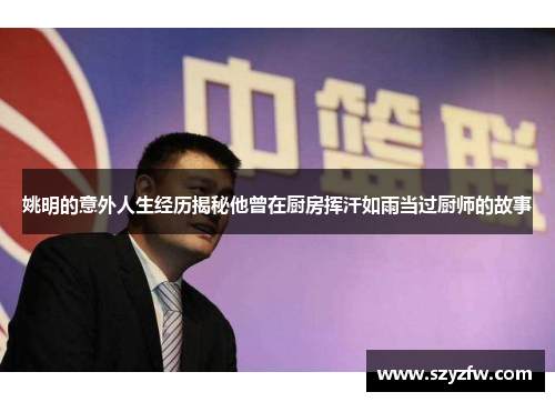 姚明的意外人生经历揭秘他曾在厨房挥汗如雨当过厨师的故事