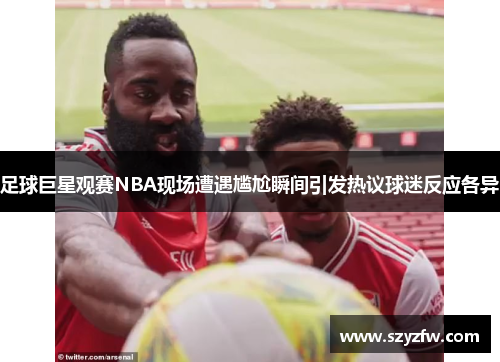 足球巨星观赛NBA现场遭遇尴尬瞬间引发热议球迷反应各异