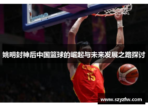 姚明封神后中国篮球的崛起与未来发展之路探讨
