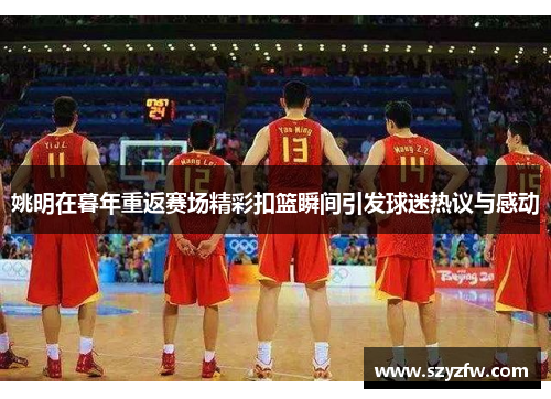 姚明在暮年重返赛场精彩扣篮瞬间引发球迷热议与感动